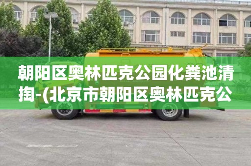朝阳区奥林匹克公园化粪池清掏-(北京市朝阳区奥林匹克公园)