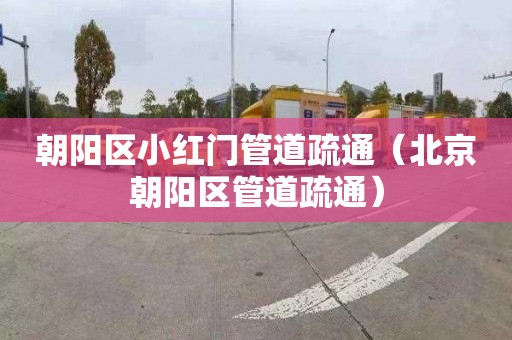 朝阳区小红门管道疏通（北京朝阳区管道疏通）