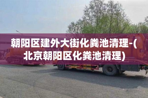 朝阳区建外大街化粪池清理-(北京朝阳区化粪池清理)