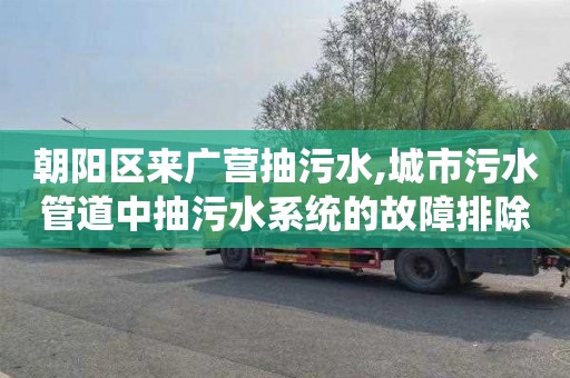 朝阳区来广营抽污水,城市污水管道中抽污水系统的故障排除