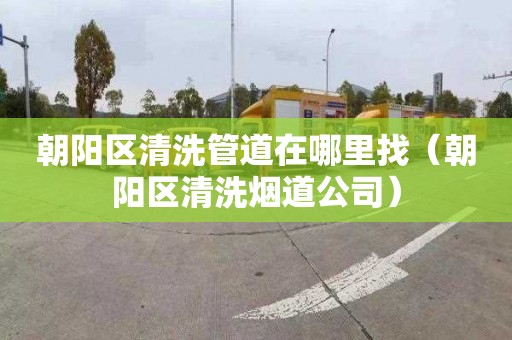 朝阳区清洗管道在哪里找（朝阳区清洗烟道公司）