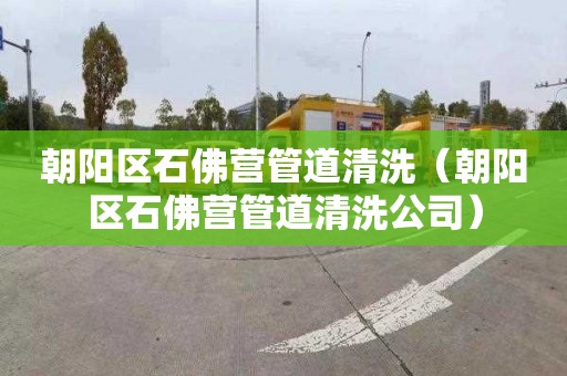 朝阳区石佛营管道清洗（朝阳区石佛营管道清洗公司）