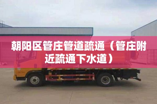 朝阳区管庄管道疏通（管庄附近疏通下水道）