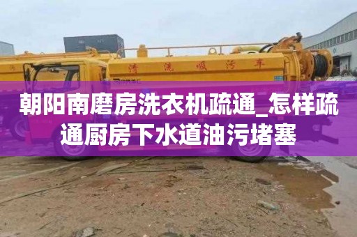 朝阳南磨房洗衣机疏通_怎样疏通厨房下水道油污堵塞