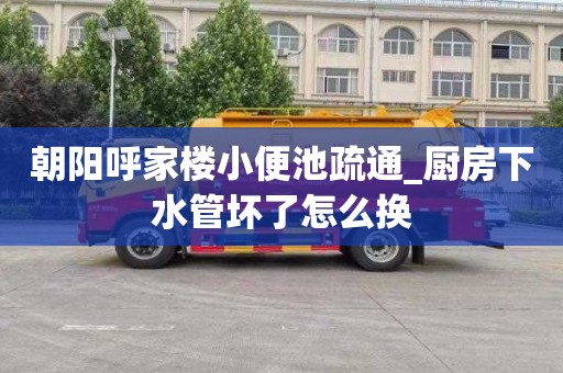 朝阳呼家楼小便池疏通_厨房下水管坏了怎么换