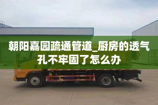 朝阳嘉园疏通管道_厨房的透气孔不牢固了怎么办