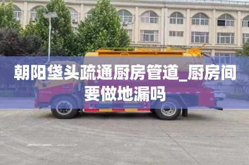 朝阳垡头疏通厨房管道_厨房间要做地漏吗
