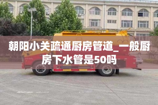 朝阳小关疏通厨房管道_一般厨房下水管是50吗
