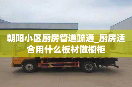 朝阳小区厨房管道疏通_厨房适合用什么板材做橱柜