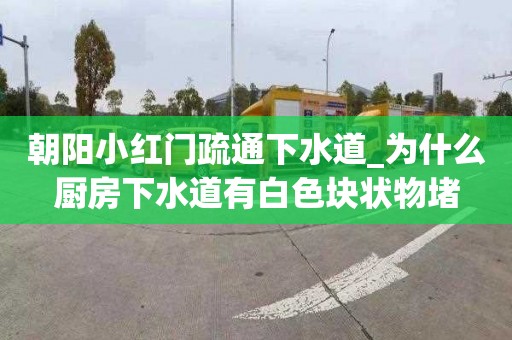 朝阳小红门疏通下水道_为什么厨房下水道有白色块状物堵
