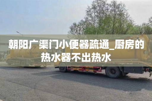 朝阳广渠门小便器疏通_厨房的热水器不出热水