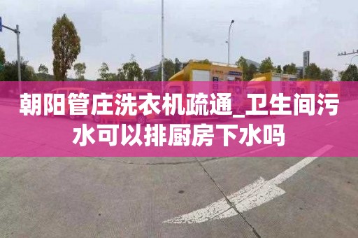 朝阳管庄洗衣机疏通_卫生间污水可以排厨房下水吗