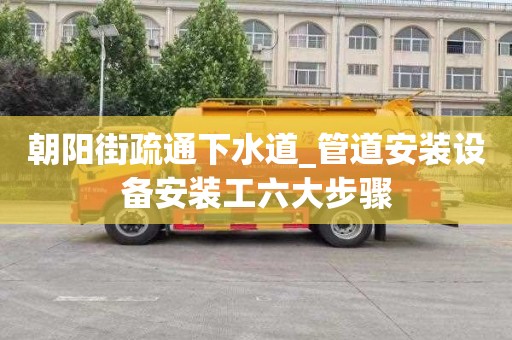 朝阳街疏通下水道_管道安装设备安装工六大步骤