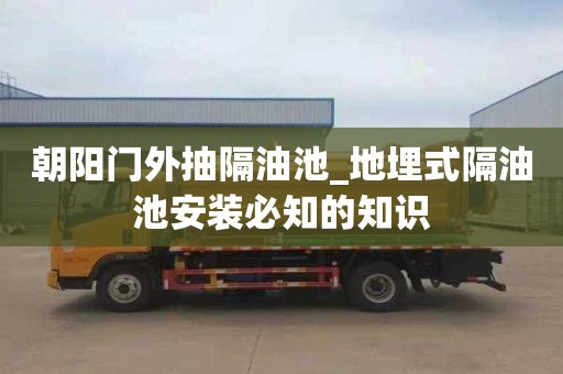 朝阳门外抽隔油池_地埋式隔油池安装必知的知识