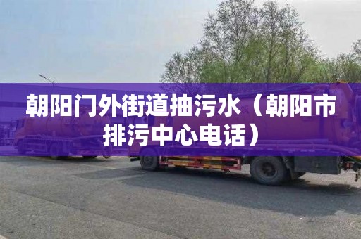 朝阳门外街道抽污水（朝阳市排污中心电话）