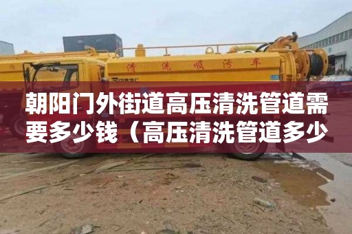朝阳门外街道高压清洗管道需要多少钱（高压清洗管道多少钱一米）
