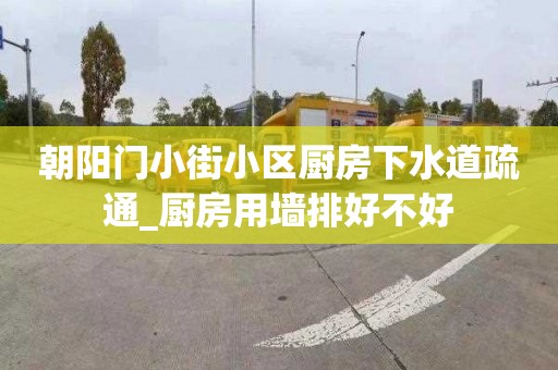 朝阳门小街小区厨房下水道疏通_厨房用墙排好不好