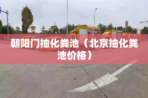 朝阳门抽化粪池（北京抽化粪池价格）