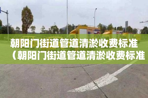 朝阳门街道管道清淤收费标准（朝阳门街道管道清淤收费标准是多少）