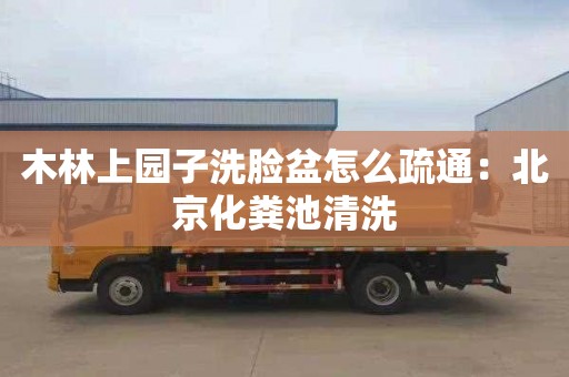 木林上园子洗脸盆怎么疏通：北京化粪池清洗