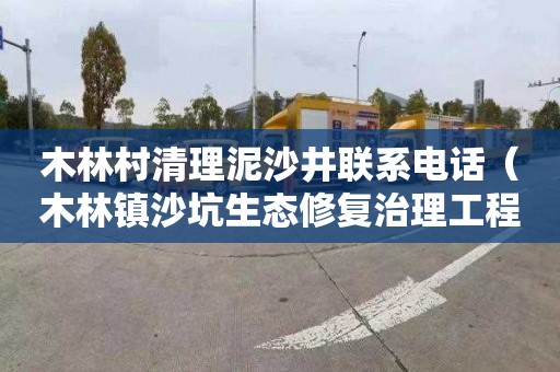 木林村清理泥沙井联系电话（木林镇沙坑生态修复治理工程）