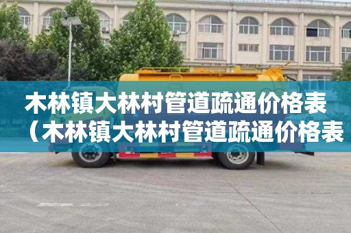 木林镇大林村管道疏通价格表（木林镇大林村管道疏通价格表最新）