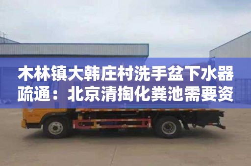 木林镇大韩庄村洗手盆下水器疏通：北京清掏化粪池需要资质吗