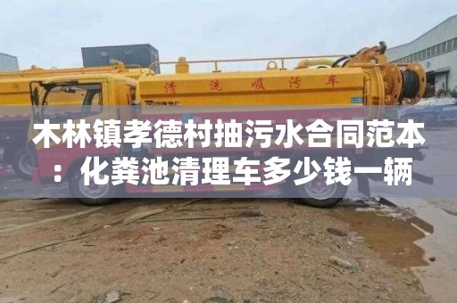 木林镇孝德村抽污水合同范本：化粪池清理车多少钱一辆