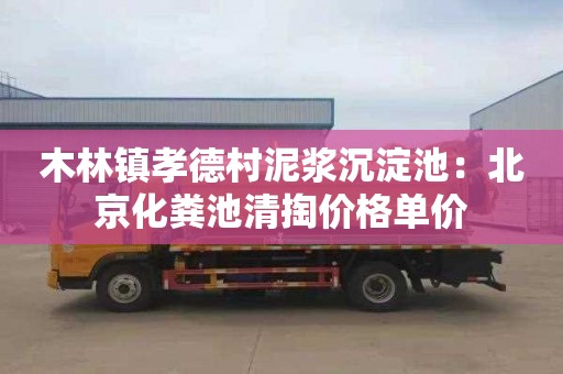 木林镇孝德村泥浆沉淀池：北京化粪池清掏价格单价