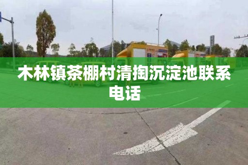 木林镇茶棚村清掏沉淀池联系电话
