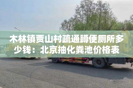 木林镇贾山村疏通蹲便厕所多少钱：北京抽化粪池价格表