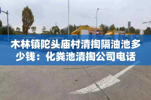 木林镇陀头庙村清掏隔油池多少钱：化粪池清掏公司电话