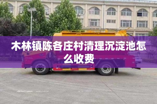 木林镇陈各庄村清理沉淀池怎么收费