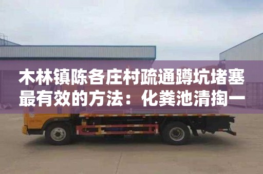 木林镇陈各庄村疏通蹲坑堵塞最有效的方法：化粪池清掏一般要多少钱