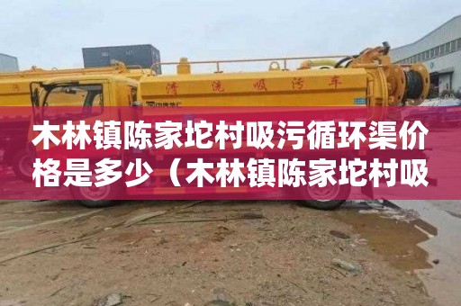木林镇陈家坨村吸污循环渠价格是多少（木林镇陈家坨村吸污循环渠价格是多少钱）