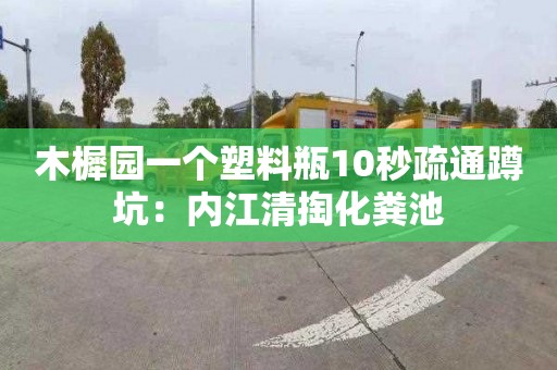 木樨园一个塑料瓶10秒疏通蹲坑：内江清掏化粪池
