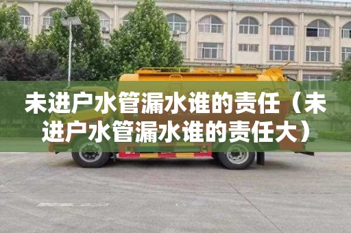 未进户水管漏水谁的责任（未进户水管漏水谁的责任大）