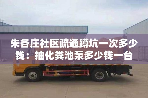 朱各庄社区疏通蹲坑一次多少钱：抽化粪池泵多少钱一台