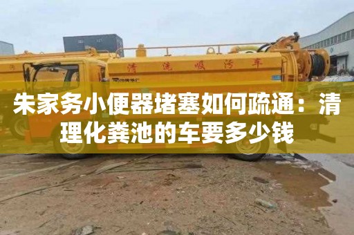 朱家务小便器堵塞如何疏通：清理化粪池的车要多少钱