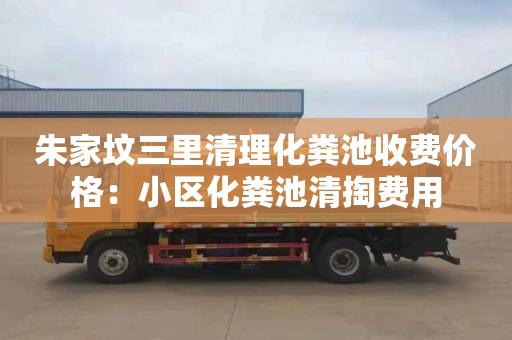 朱家坟三里清理化粪池收费价格：小区化粪池清掏费用