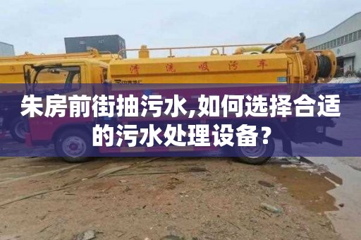 朱房前街抽污水,如何选择合适的污水处理设备？