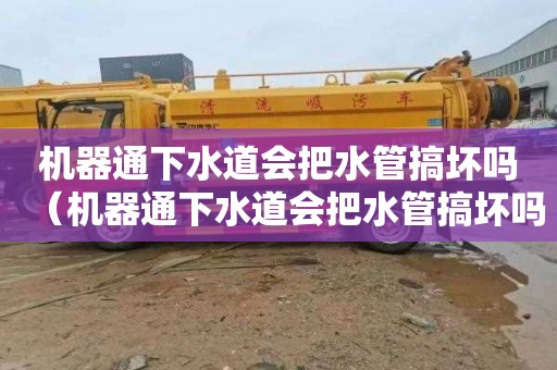 机器通下水道会把水管搞坏吗（机器通下水道会把水管搞坏吗）