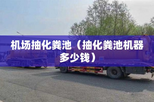 机场抽化粪池（抽化粪池机器多少钱）