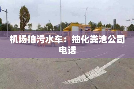 机场抽污水车：抽化粪池公司电话