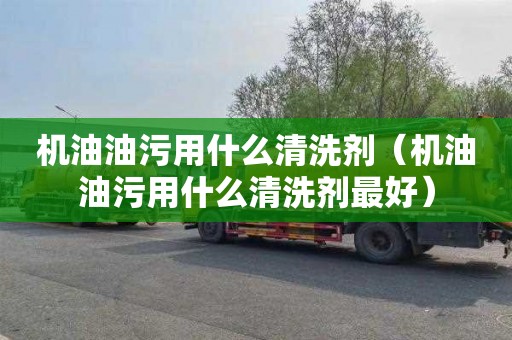 机油油污用什么清洗剂（机油油污用什么清洗剂最好）