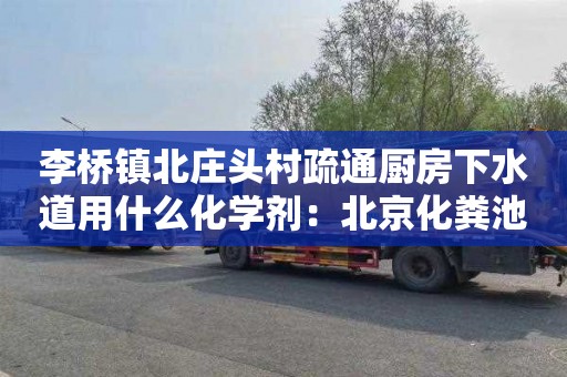 李桥镇北庄头村疏通厨房下水道用什么化学剂：北京化粪池清理联系电话