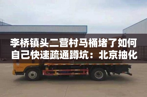 李桥镇头二营村马桶堵了如何自己快速疏通蹲坑：北京抽化粪池电话是多少