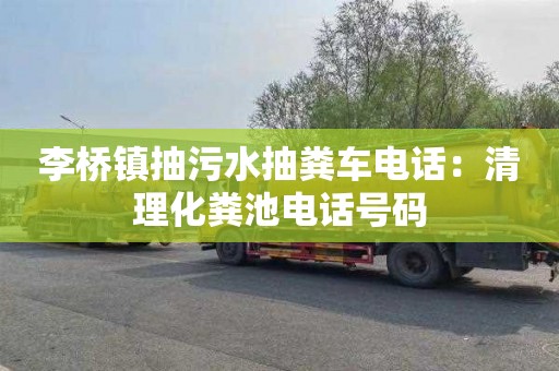 李桥镇抽污水抽粪车电话：清理化粪池电话号码