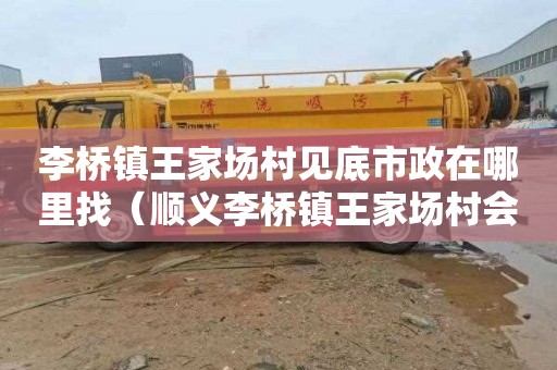 李桥镇王家场村见底市政在哪里找（顺义李桥镇王家场村会拆吗）