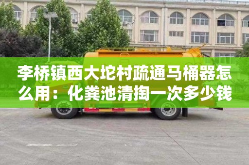 李桥镇西大坨村疏通马桶器怎么用：化粪池清掏一次多少钱